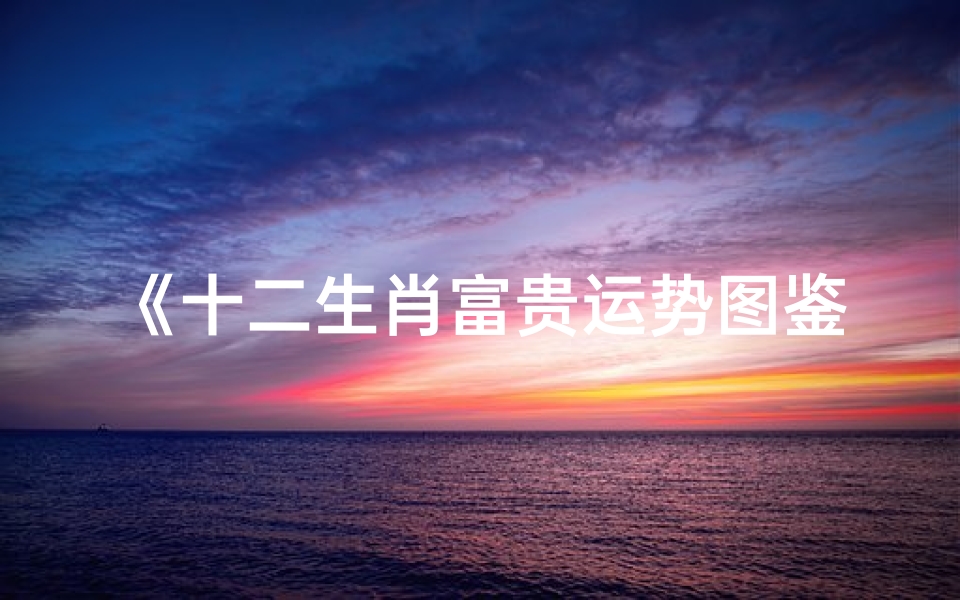 《十二生肖富贵运势图鉴:财运亨通指南》