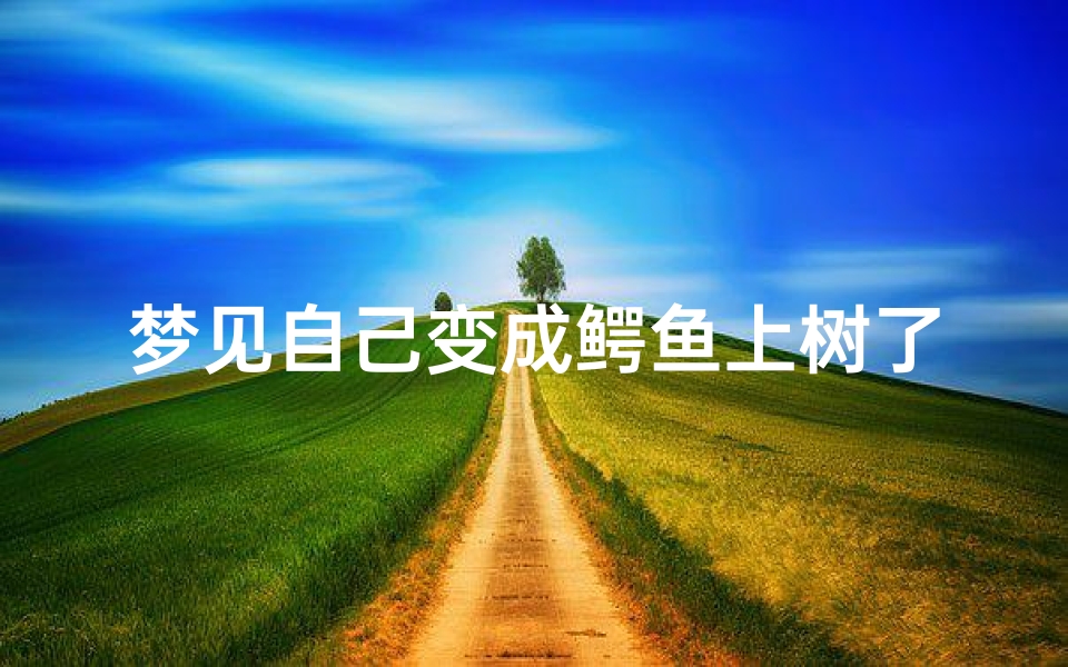 梦见自己变成鳄鱼上树了_梦见鳄鱼变成人是什么意思