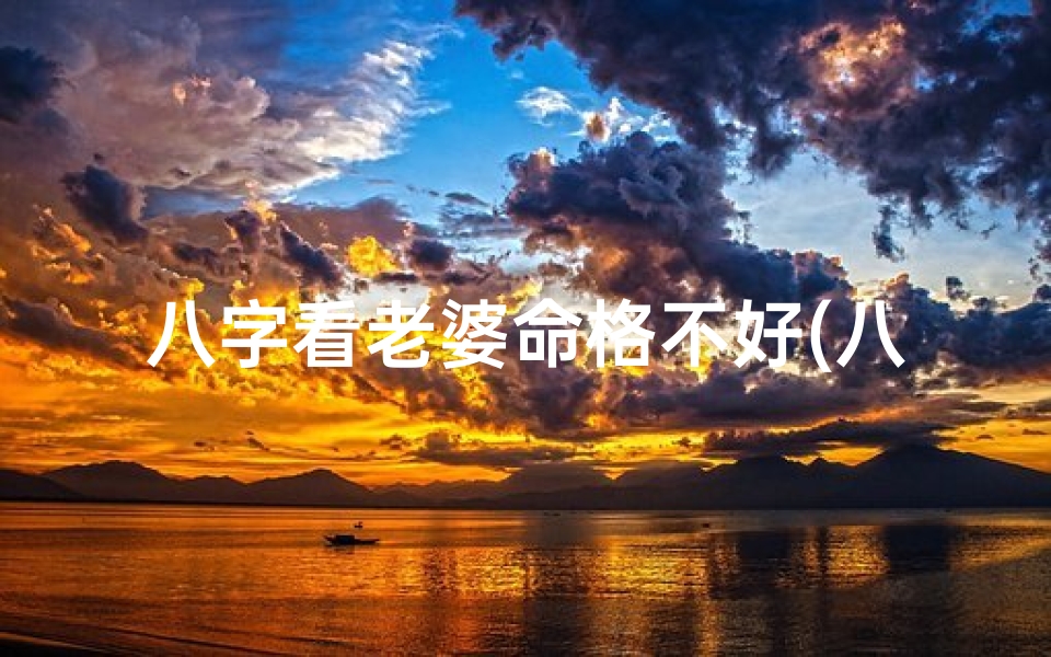 八字看老婆命格不好(八字看老婆命格不佳,婚姻运势需谨慎)