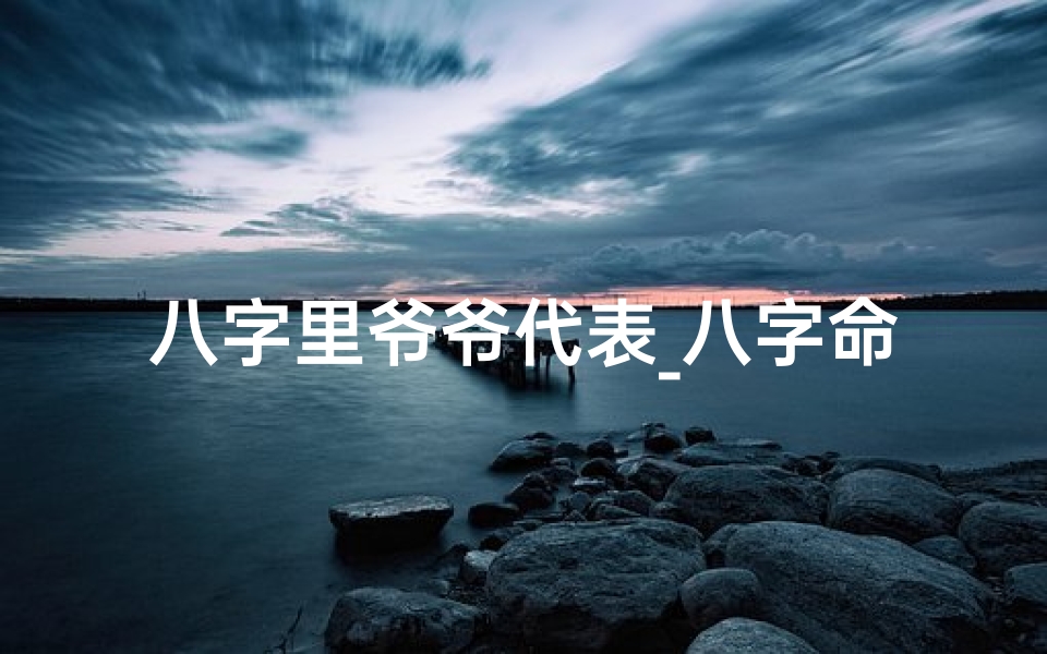 八字里爷爷代表_八字命理揭秘:我与爷爷的无缘之谜