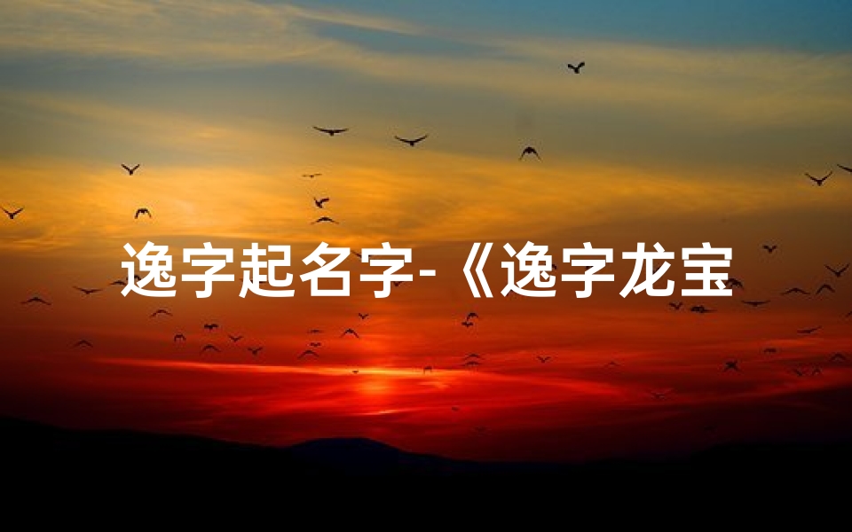 逸字起名字-《逸字龙宝宝取名禁忌揭秘:避开这些雷区》