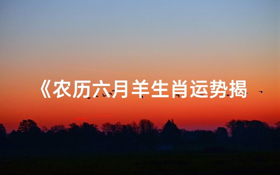 《农历六月羊生肖运势揭秘:财运亨通,福星高照》