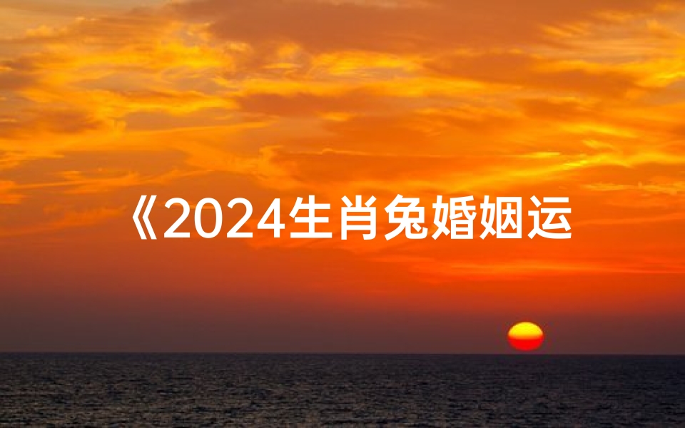 《2024生肖兔婚姻运势揭秘：幸福美满指南》