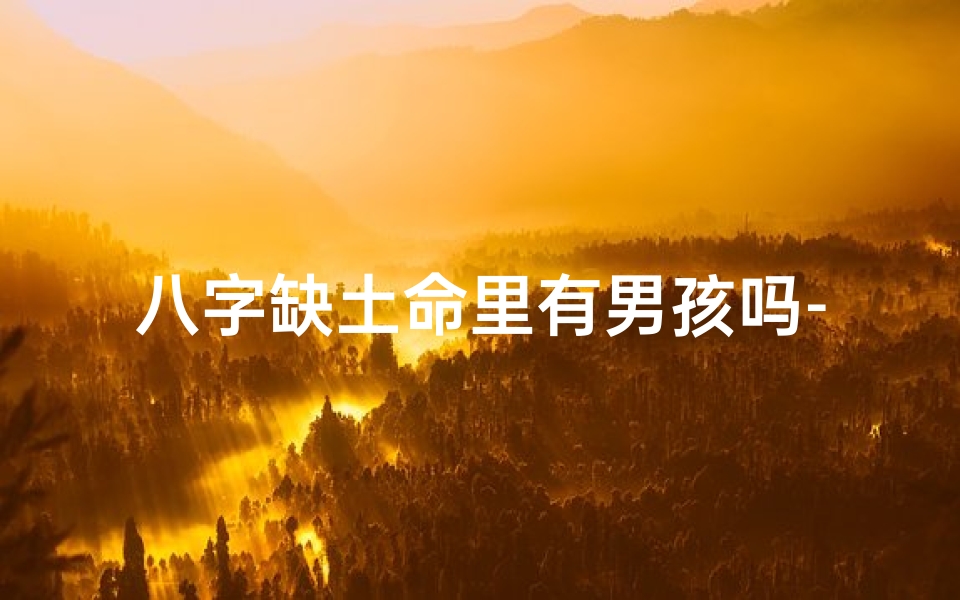 八字缺土命里有男孩吗-八字缺土命是否注定无子?男孩有望否?