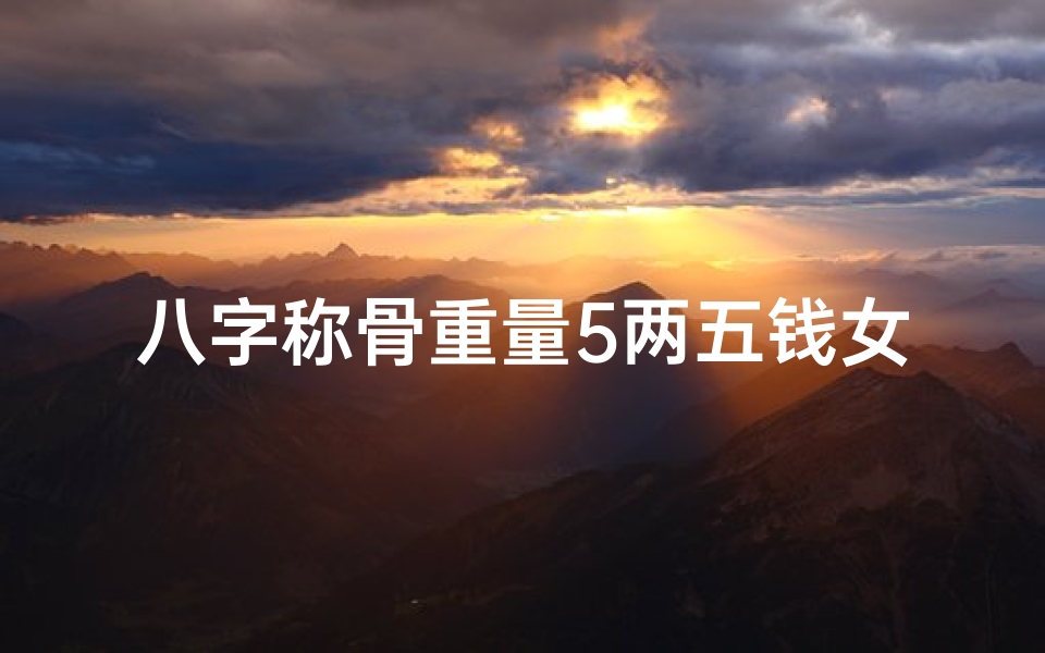 八字称骨重量5两五钱女命;八字称骨5两5钱女命:命运之谜揭晓