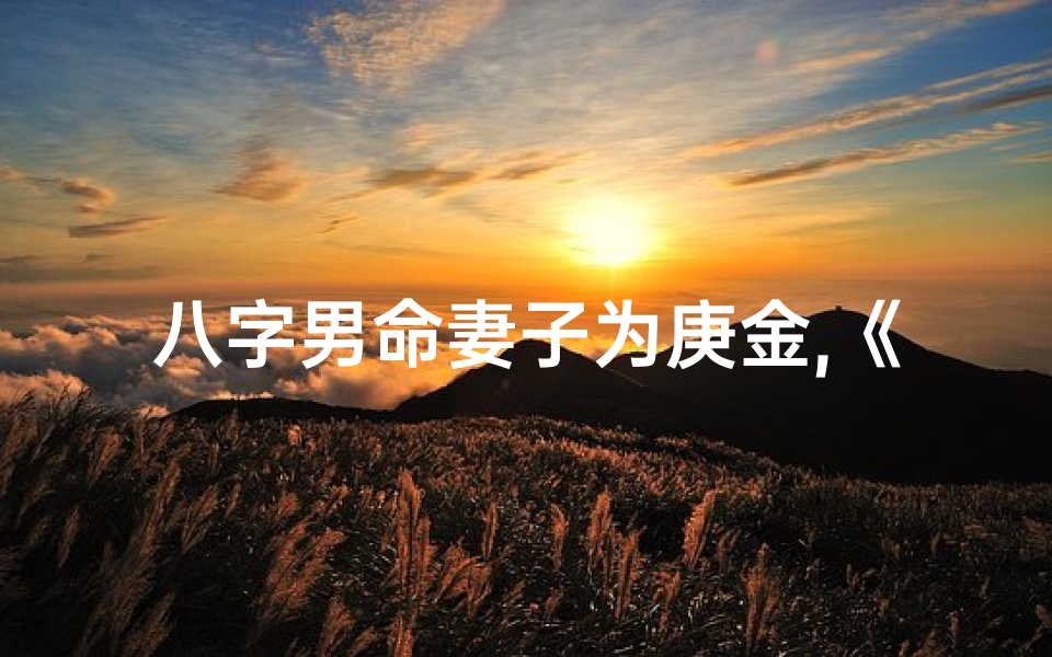 八字男命妻子为庚金,《庚金命男八字婚姻：妻子如金般珍贵》