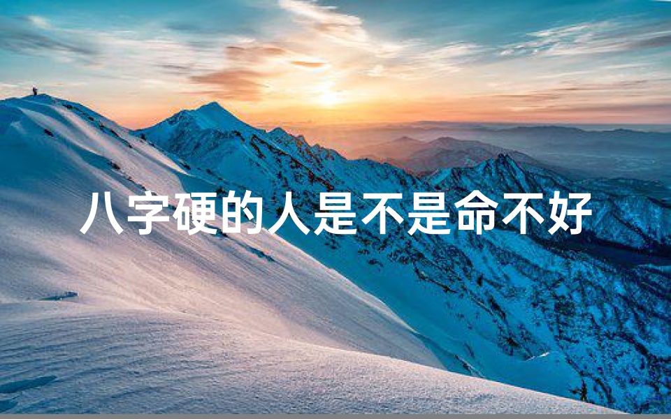 八字硬的人是不是命不好,八字硬的人更容易成功吗
