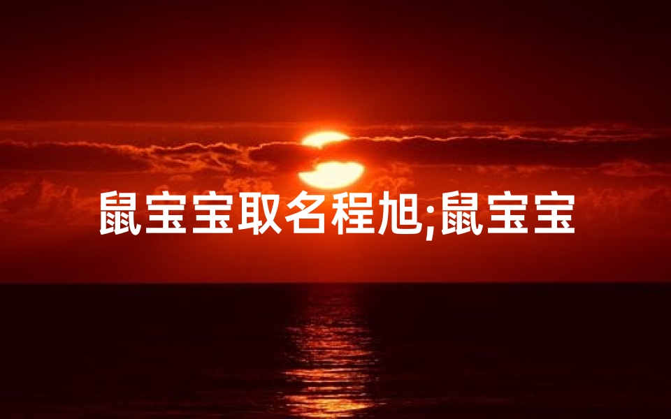 鼠宝宝取名程旭;鼠宝宝姓程的男孩名字