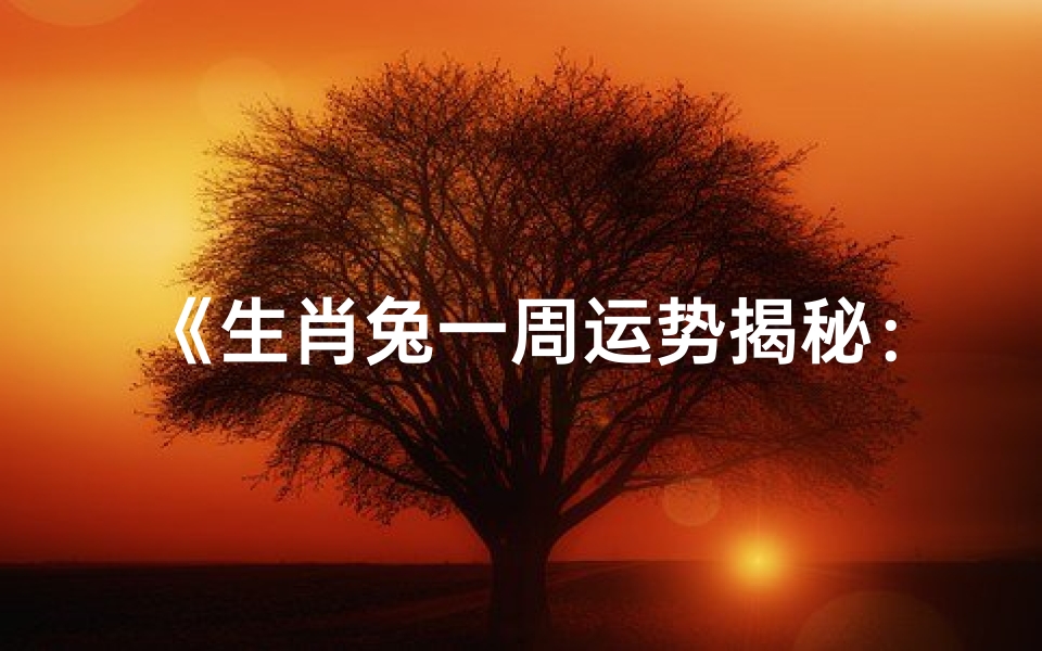 《生肖兔一周运势揭秘:好运连连,吉星高照》