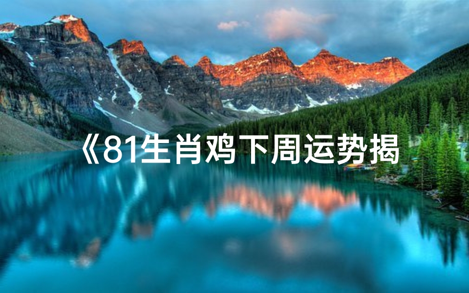 《81生肖鸡下周运势揭秘:吉凶祸福一览无遗》