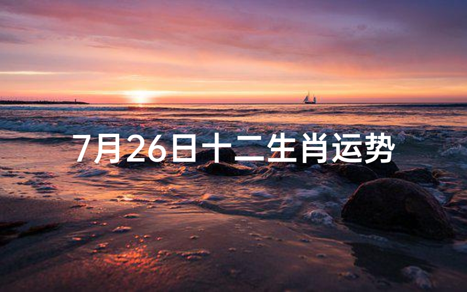 7月26日十二生肖运势_7月26日生肖运势揭秘:今日运势吉凶一览
