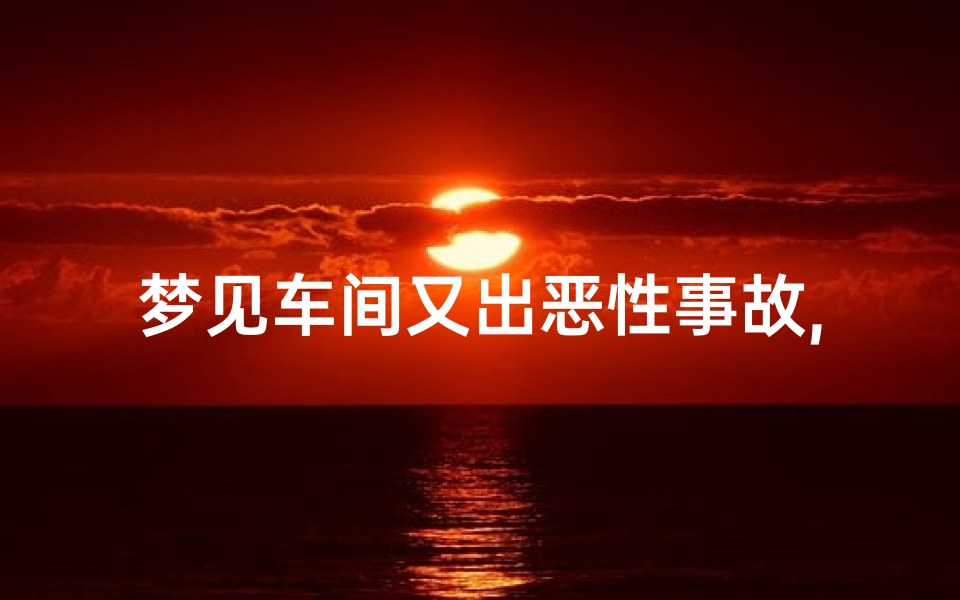 梦见车间又出恶性事故,梦见车间发生工伤事故