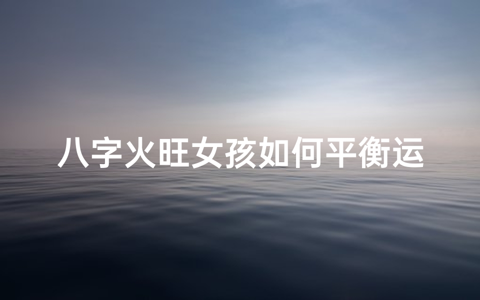 八字火旺女孩如何平衡运势