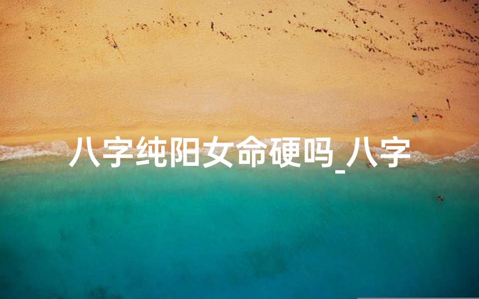 八字纯阳女命硬吗_八字纯阳女命:命运如何,优劣何在?