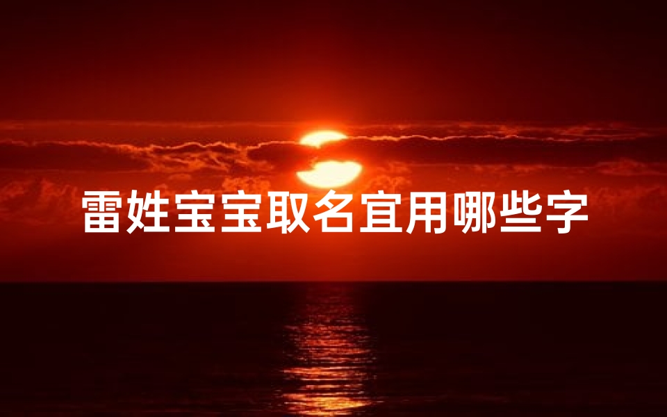 雷姓宝宝取名宜用哪些字、雷姓宝宝取名宜用哪些字?寓意吉祥的精选字汇推荐