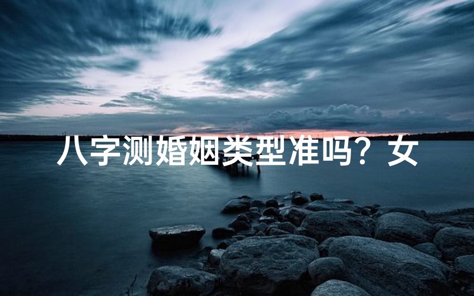八字测婚姻类型准吗?女命揭秘