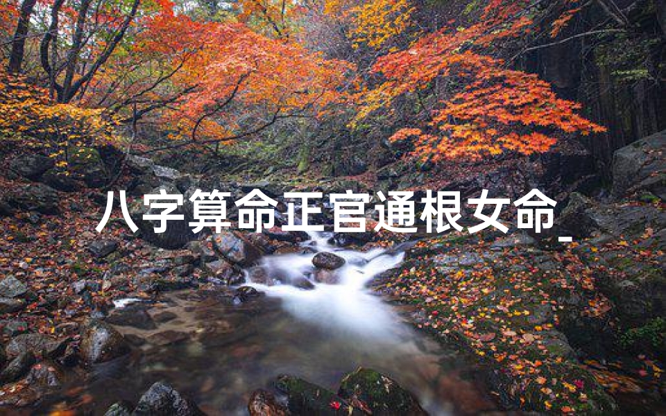 八字算命正官通根女命_八字正官格女命实例