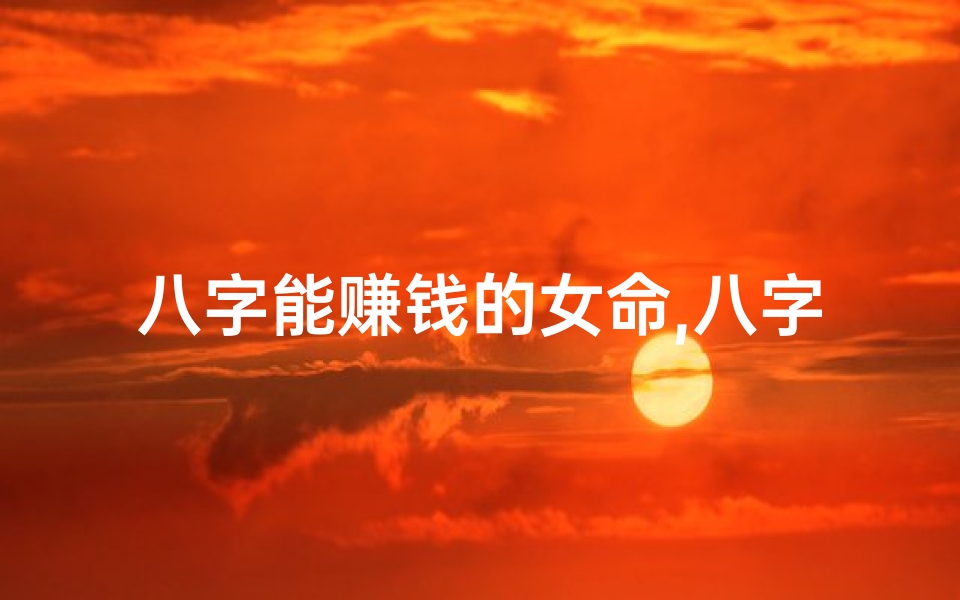 八字能赚钱的女命,八字赚钱能力