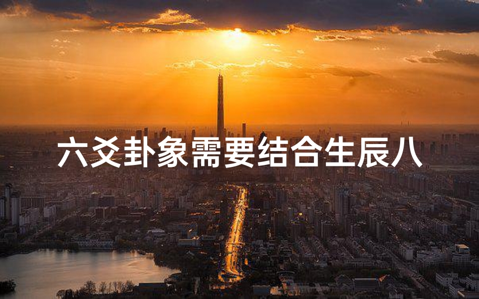 六爻卦象需要结合生辰八字吗,六爻占卜需要生辰八字么