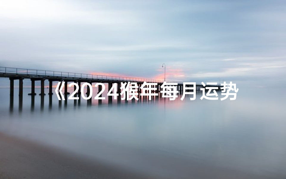 《2024猴年每月运势揭秘:猴年猴月猴运亨通》