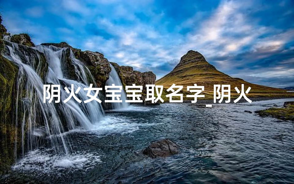阴火女宝宝取名字_阴火女宝宝,寓意火热的名字推荐