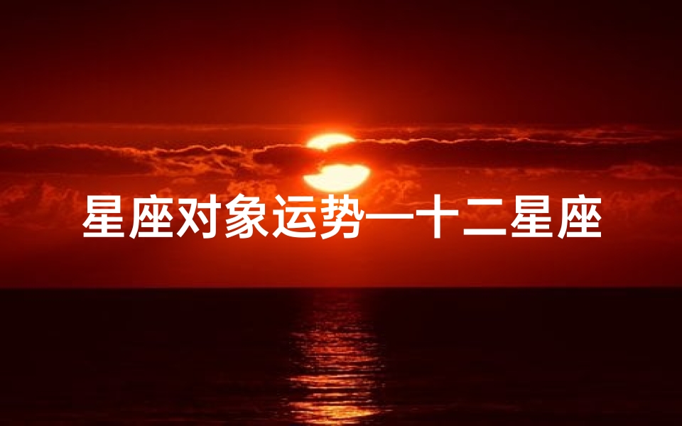 星座对象运势—十二星座运势揭秘:今日运势一览无遗