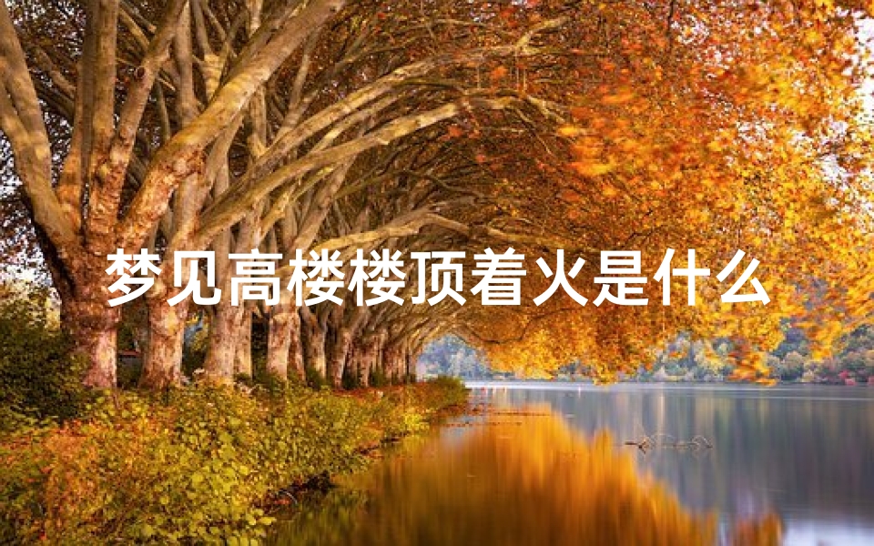 梦见高楼楼顶着火是什么意思、梦见高楼起大火是怎么回事