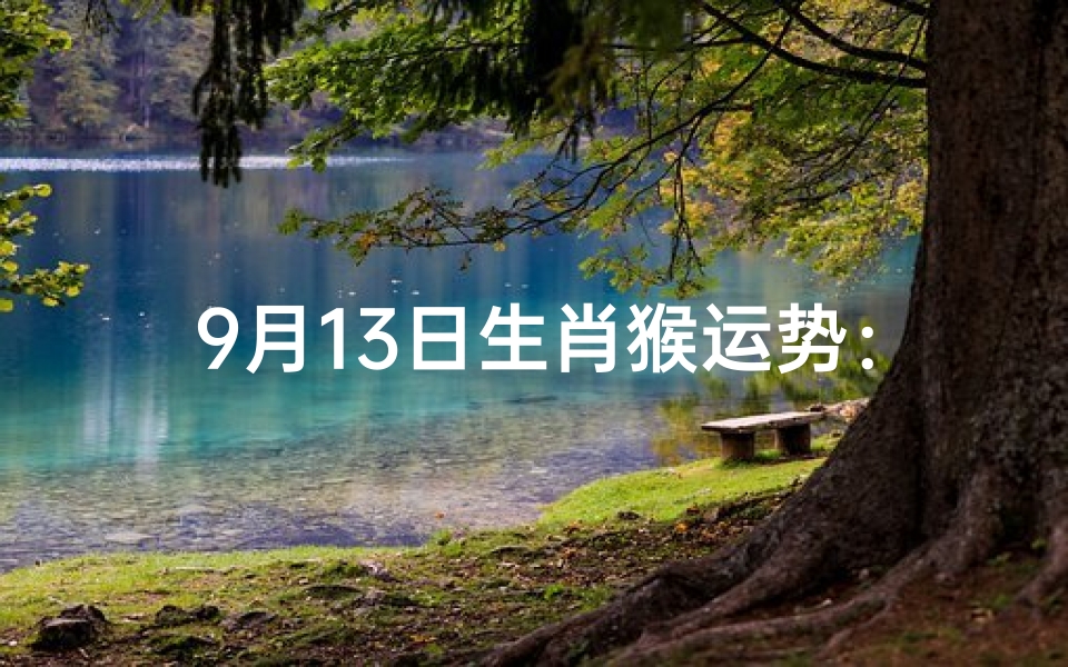 9月13日生肖猴运势:猴年猴月,运势大揭秘