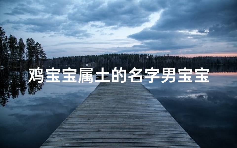 鸡宝宝属土的名字男宝宝取名大全—《土鸡宝宝吉祥如意,男宝宝名字精选推荐》