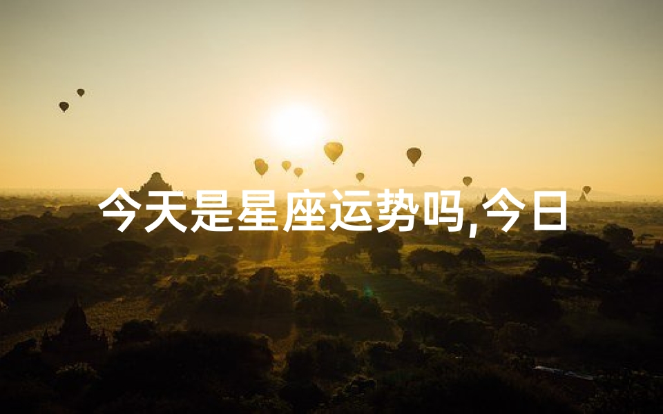 今天是星座运势吗,今日星座运势揭秘:运势好坏一网打尽