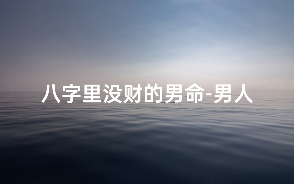 八字里没财的男命-男人八字无财是不是没有老婆
