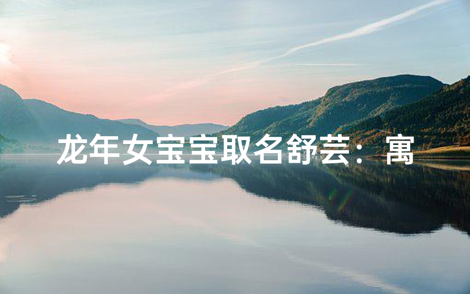 龙年女宝宝取名舒芸:寓意美好,灵动如龙