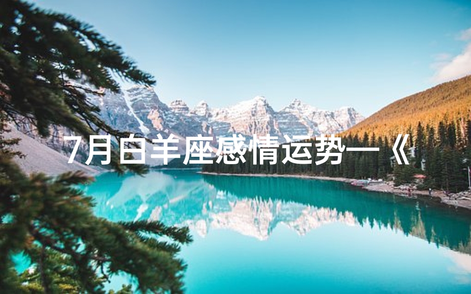 7月白羊座感情运势—《七月白羊运势:激情燃烧,闪耀光芒》