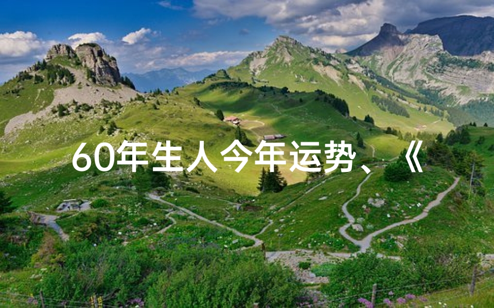 60年生人今年运势、《60年生肖运势大全图揭秘:运势密码大公开》