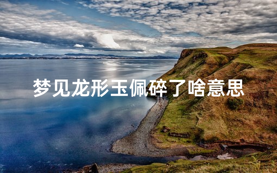 梦见龙形玉佩碎了啥意思周公解梦,梦见龙形状的玉-优贝算卦网
