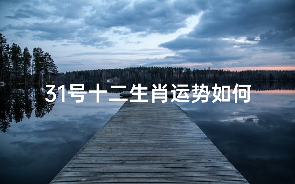 31号十二生肖运势如何-12生肖运势揭秘:31号运势大起底
