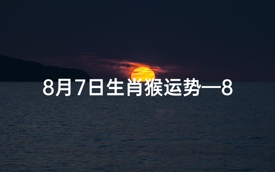 8月7日生肖猴运势—8月7日生肖猴运势:猴年猴月,运势大爆发