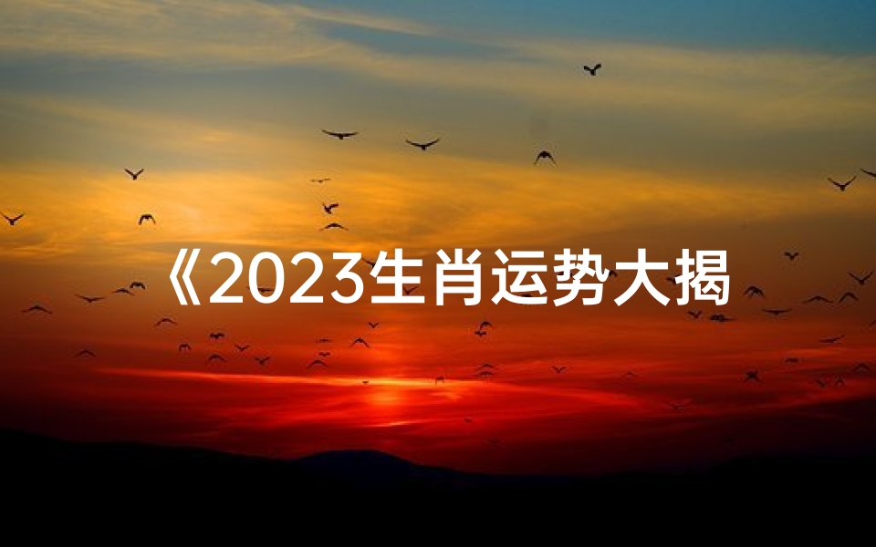 《2023生肖运势大揭秘:十二生肖运势详解图鉴》