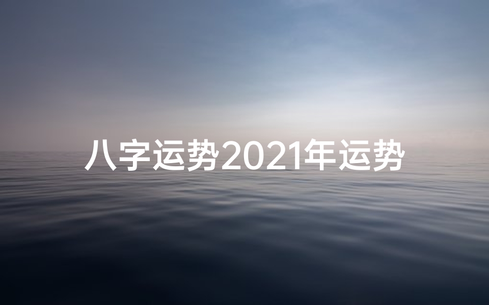八字运势2021年运势免费—2022八字运势揭秘:运势起伏与破解之道