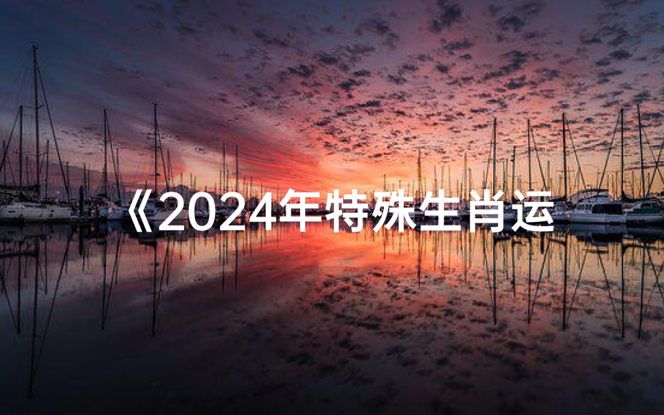 《2024年特殊生肖运势揭秘:吉凶祸福一览无遗》-优贝算卦网