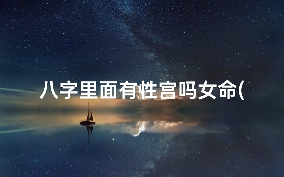 八字里面有性宫吗女命(八字性宫揭秘:女命运势与性宫的奥秘)