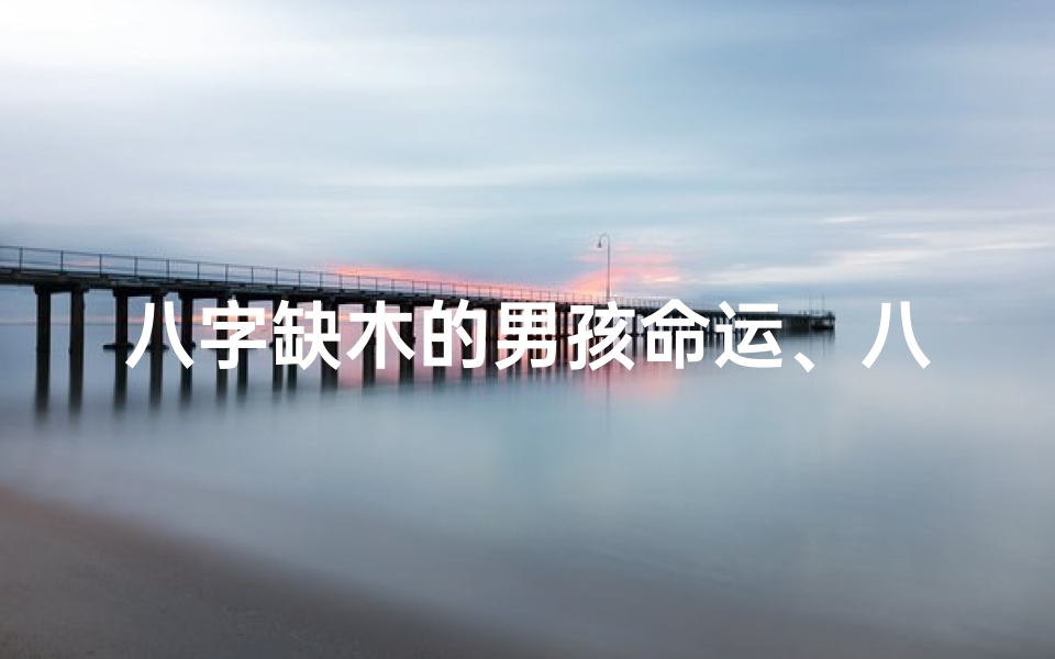 八字缺木的男孩命运、八字缺木男孩如何转运增木?