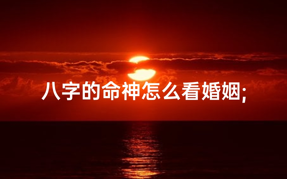 八字的命神怎么看婚姻;八字如何看命