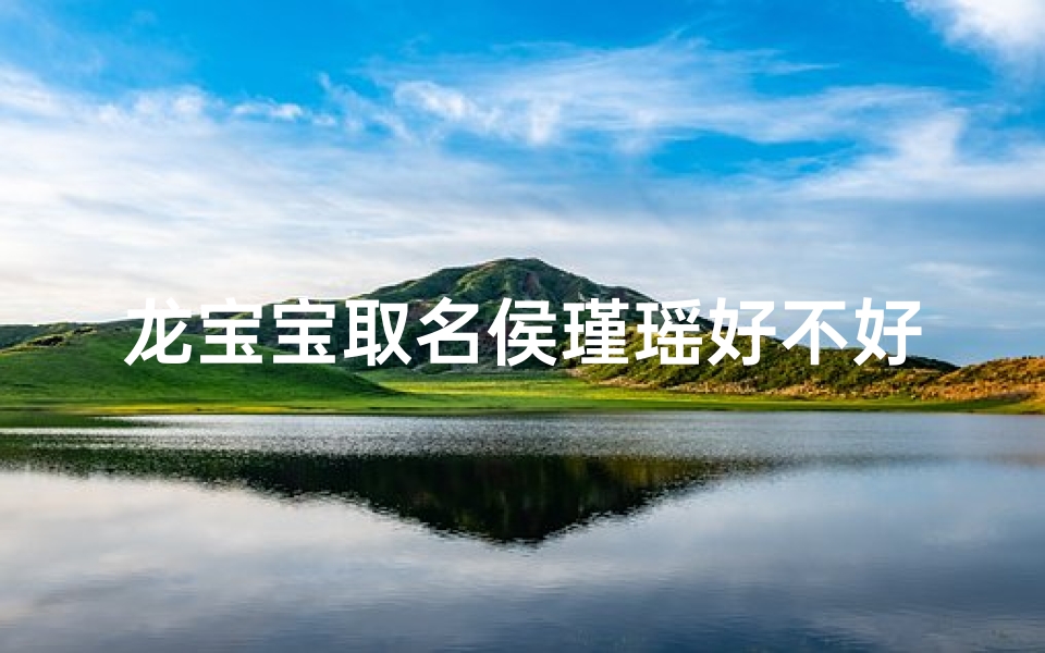 龙宝宝取名侯瑾瑶好不好_龙宝宝取名侯瑾瑶:寓意吉祥,美好如瑶