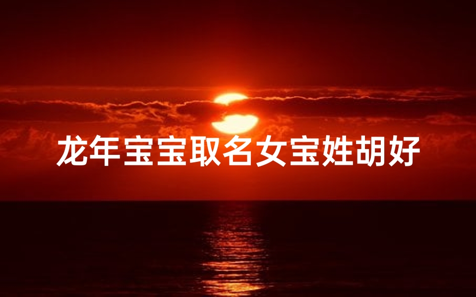 龙年宝宝取名女宝姓胡好吗;胡姓女宝宝取名100分