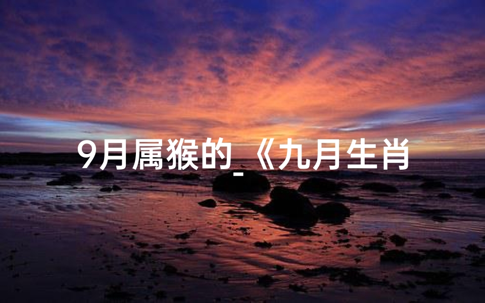 9月属猴的_《九月生肖猴:运势翻红,爱情甜蜜如意》-优贝算卦网