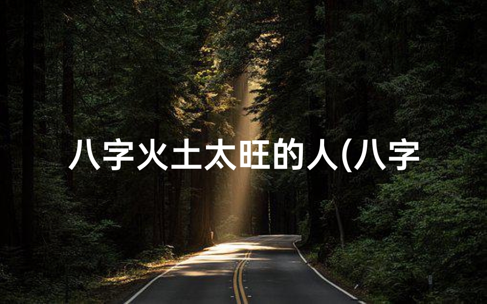 八字火土太旺的人(八字火土旺运势解析:平衡之道,财富人生)