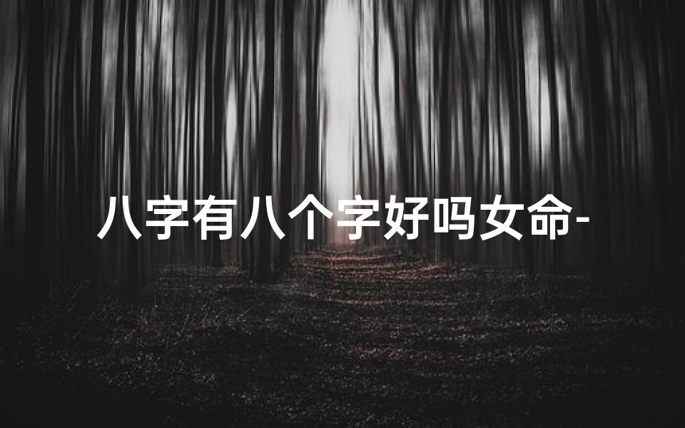 八字有八个字好吗女命-八字有八个字好吗女命好吗