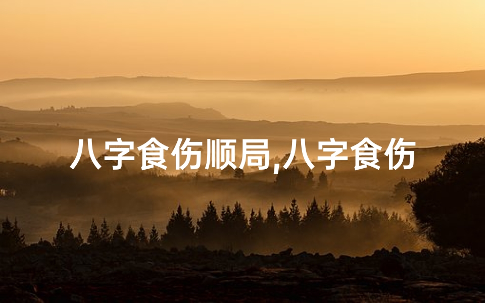 八字食伤顺局,八字食伤命局揭秘：破解命运密码的钥匙