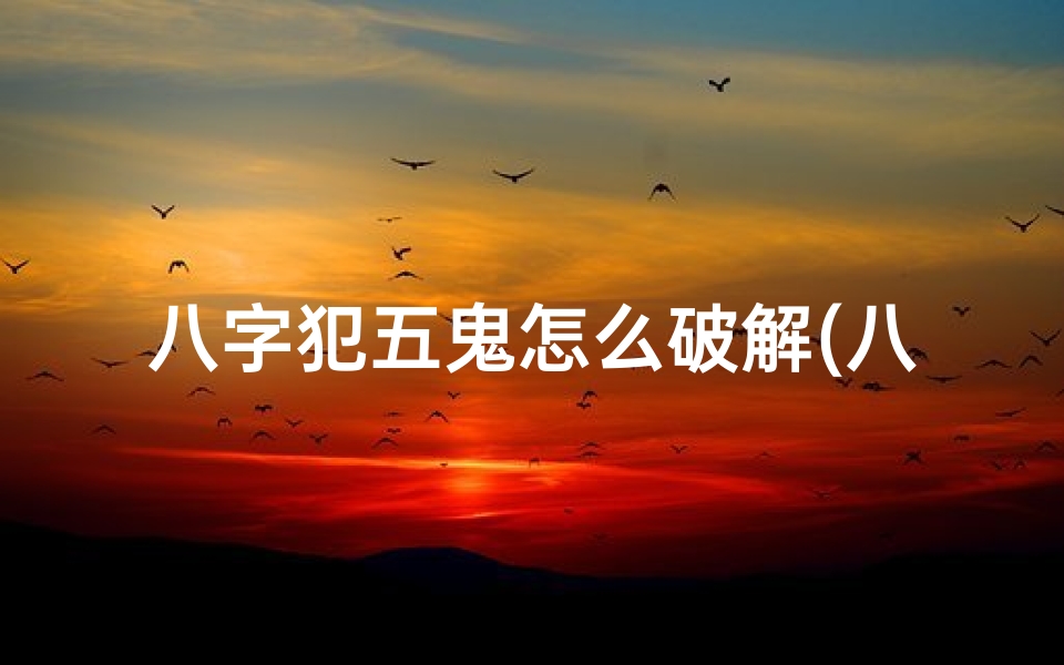 八字犯五鬼怎么破解(八字命犯五鬼,化解之道全解析)
